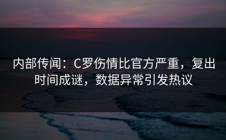 内部传闻：C罗伤情比官方严重，复出时间成谜，数据异常引发热议