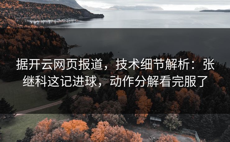 据开云网页报道，技术细节解析：张继科这记进球，动作分解看完服了
