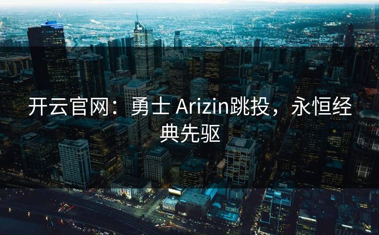 开云官网：勇士 Arizin跳投，永恒经典先驱