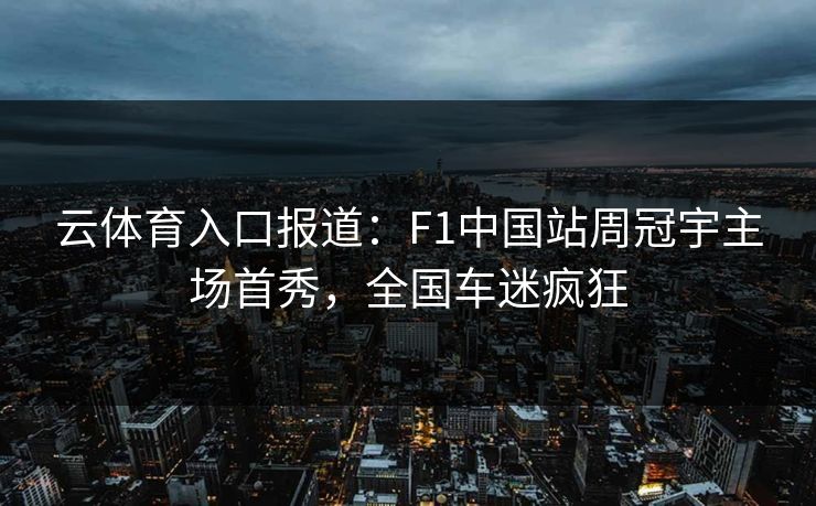 云体育入口报道：F1中国站周冠宇主场首秀，全国车迷疯狂