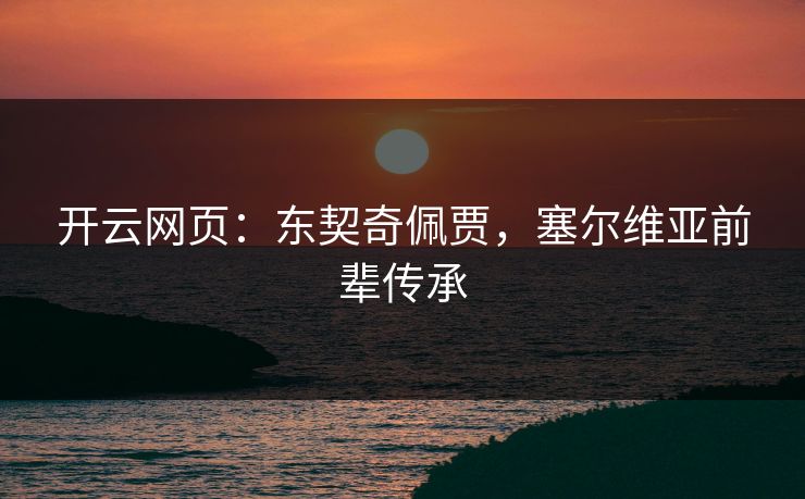 开云网页：东契奇佩贾，塞尔维亚前辈传承