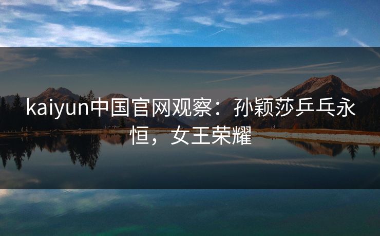 kaiyun中国官网观察：孙颖莎乒乓永恒，女王荣耀
