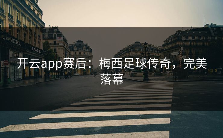 开云app赛后：梅西足球传奇，完美落幕