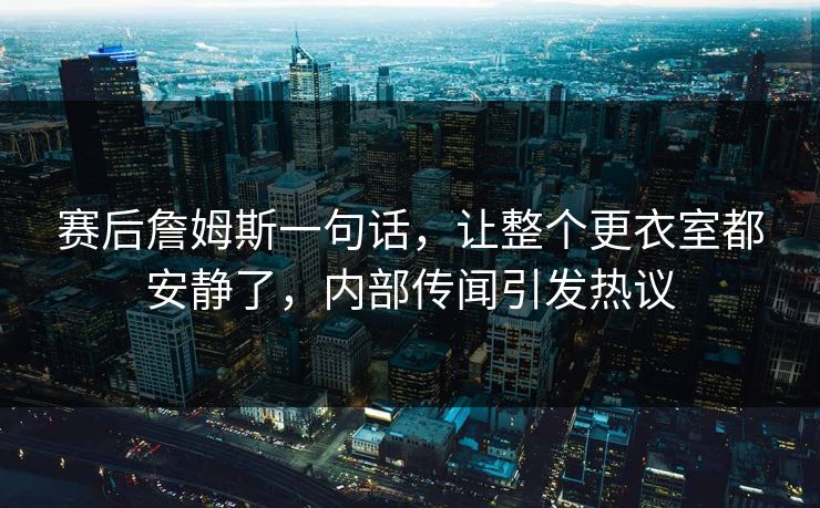 赛后詹姆斯一句话，让整个更衣室都安静了，内部传闻引发热议