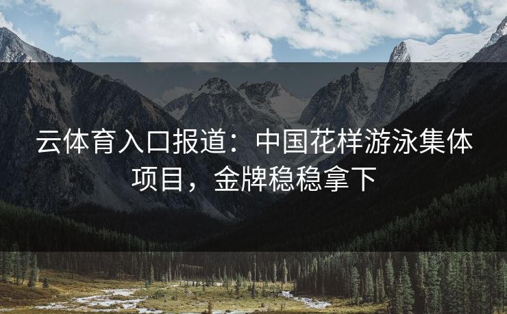 云体育入口报道:中国花样游泳集体项目,金牌稳稳拿下
