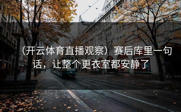 （开云体育直播观察）赛后库里一句话，让整个更衣室都安静了