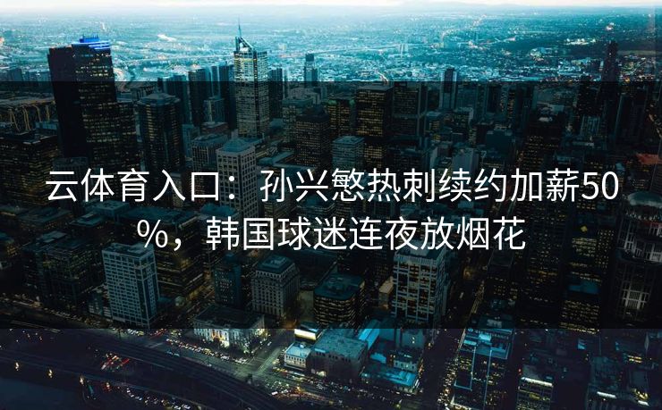云体育入口：孙兴慜热刺续约加薪50%，韩国球迷连夜放烟花