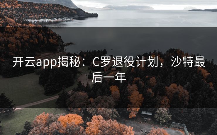 开云app揭秘：C罗退役计划，沙特最后一年