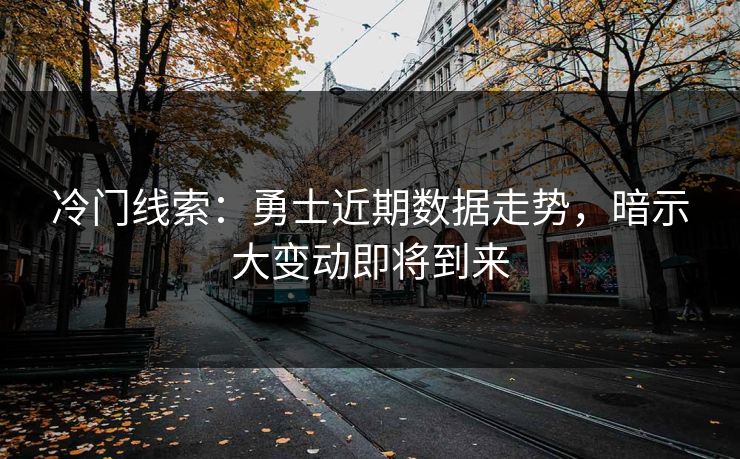 冷门线索：勇士近期数据走势，暗示大变动即将到来