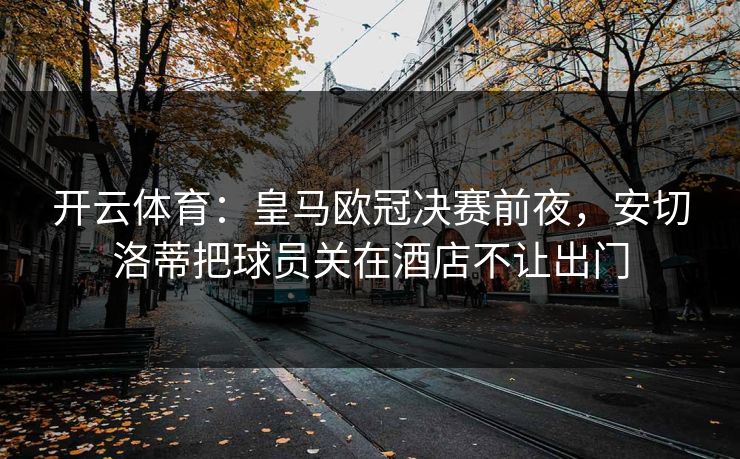 开云体育：皇马欧冠决赛前夜，安切洛蒂把球员关在酒店不让出门