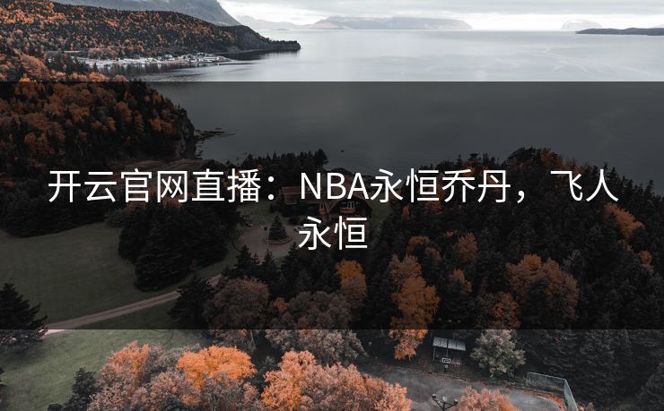 开云官网直播:NBA永恒乔丹,飞人永恒