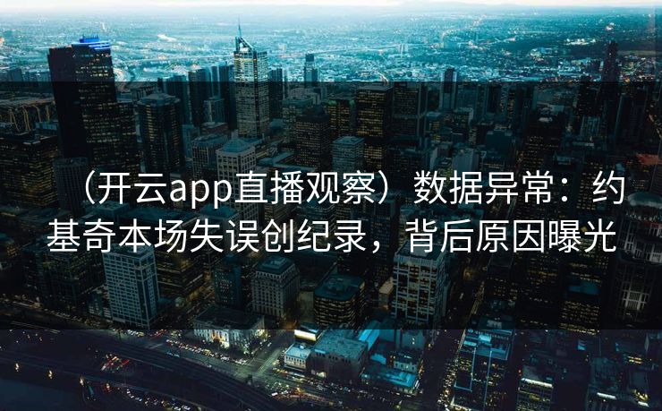 (开云app直播观察)数据异常:约基奇本场失误创纪录,背后原因曝光