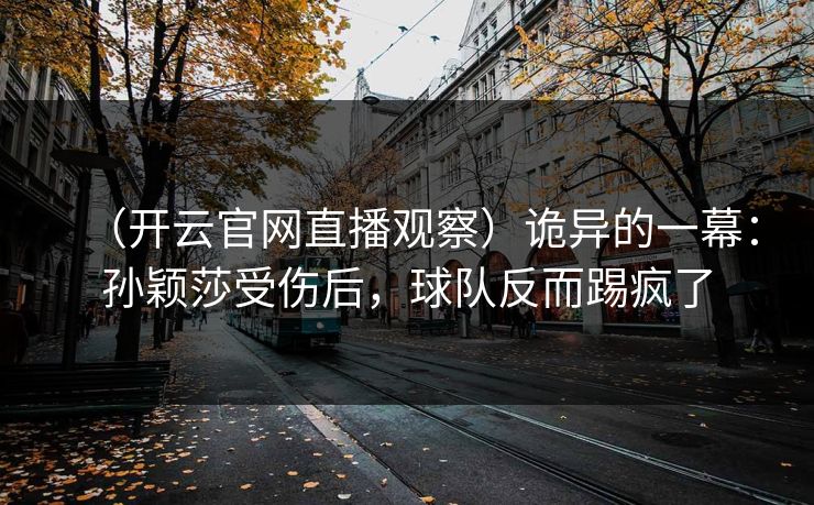 （开云官网直播观察）诡异的一幕：孙颖莎受伤后，球队反而踢疯了