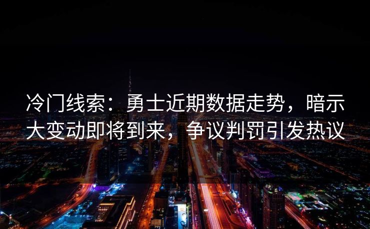 冷门线索：勇士近期数据走势，暗示大变动即将到来，争议判罚引发热议