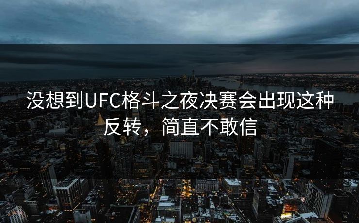 没想到UFC格斗之夜决赛会出现这种反转，简直不敢信