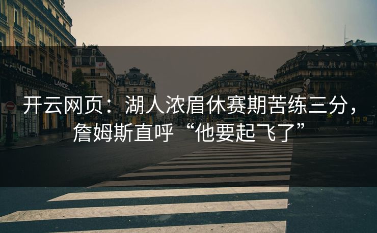 开云网页：湖人浓眉休赛期苦练三分，詹姆斯直呼“他要起飞了”