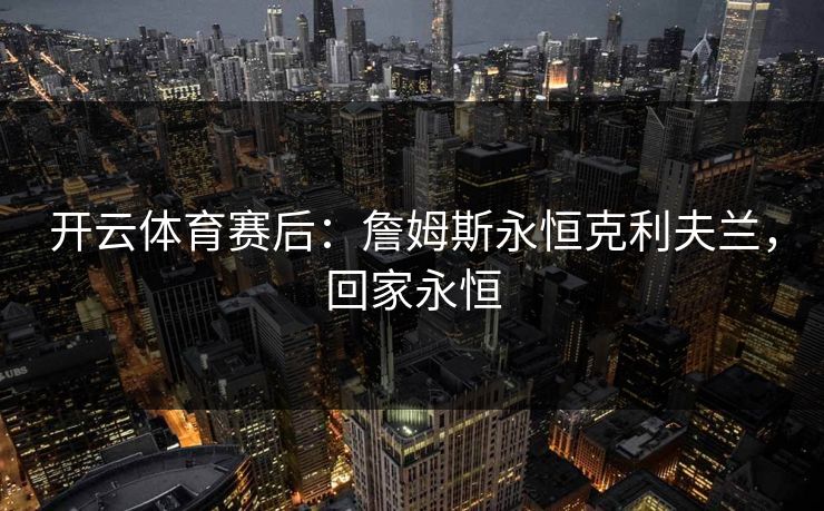 开云体育赛后：詹姆斯永恒克利夫兰，回家永恒