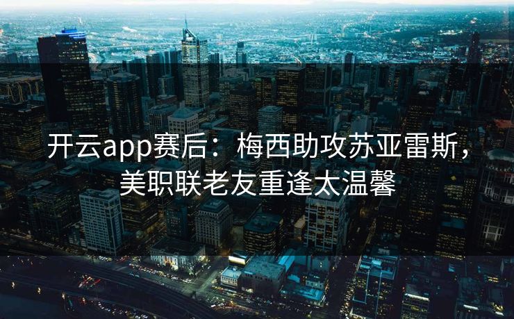 开云app赛后：梅西助攻苏亚雷斯，美职联老友重逢太温馨