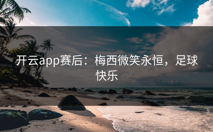开云app赛后：梅西微笑永恒，足球快乐