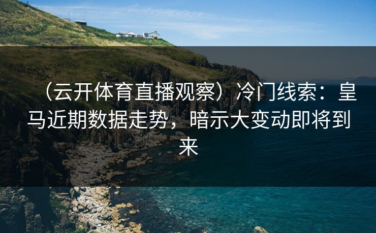 （云开体育直播观察）冷门线索：皇马近期数据走势，暗示大变动即将到来