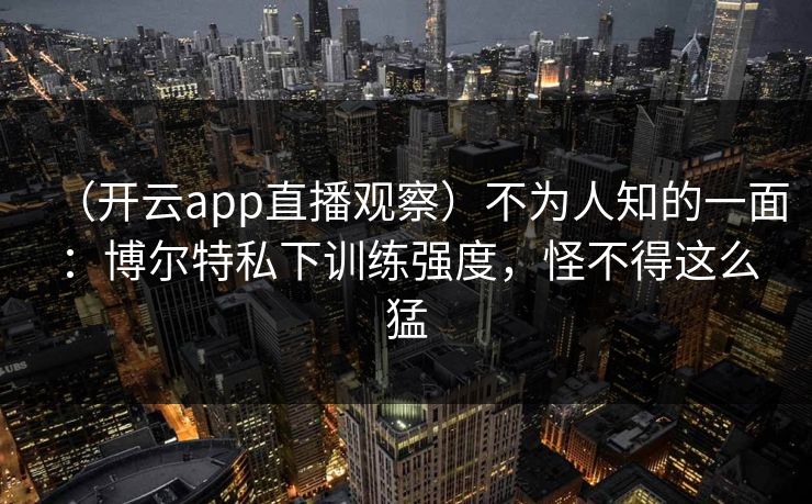 （开云app直播观察）不为人知的一面：博尔特私下训练强度，怪不得这么猛