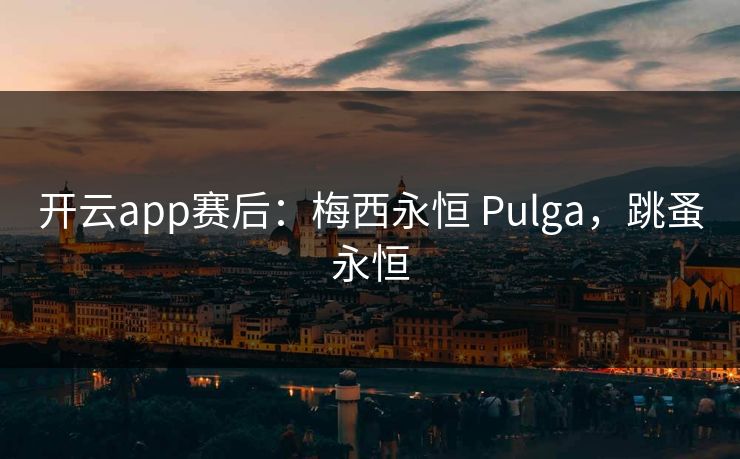 开云app赛后：梅西永恒 Pulga，跳蚤永恒