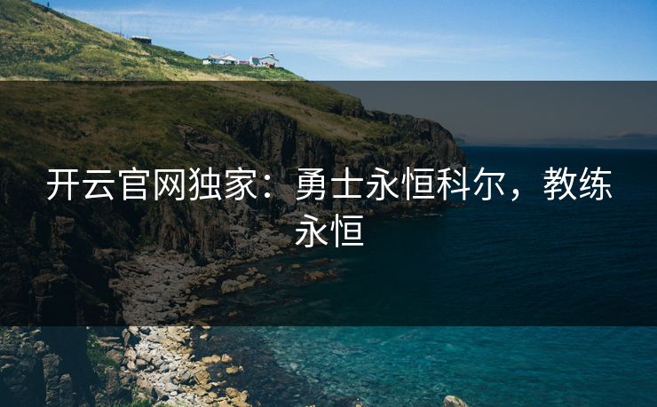 开云官网独家：勇士永恒科尔，教练永恒