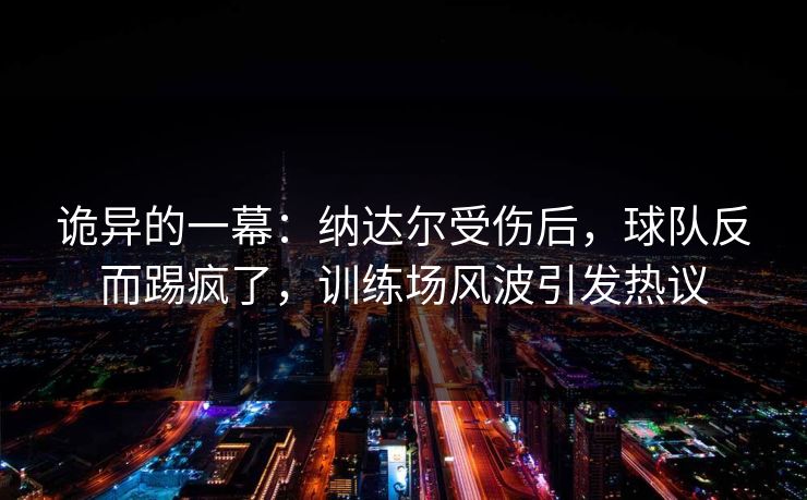 诡异的一幕：纳达尔受伤后，球队反而踢疯了，训练场风波引发热议