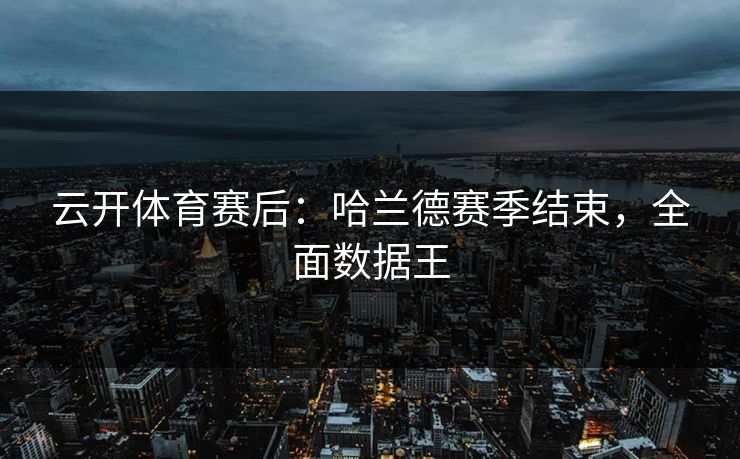 云开体育赛后：哈兰德赛季结束，全面数据王