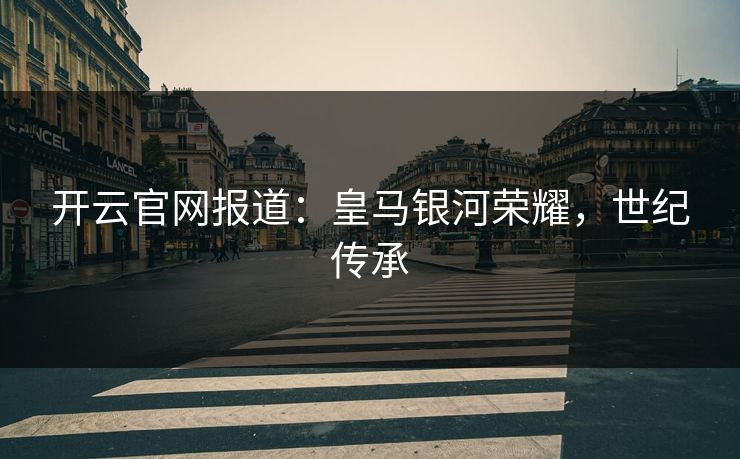 开云官网报道：皇马银河荣耀，世纪传承