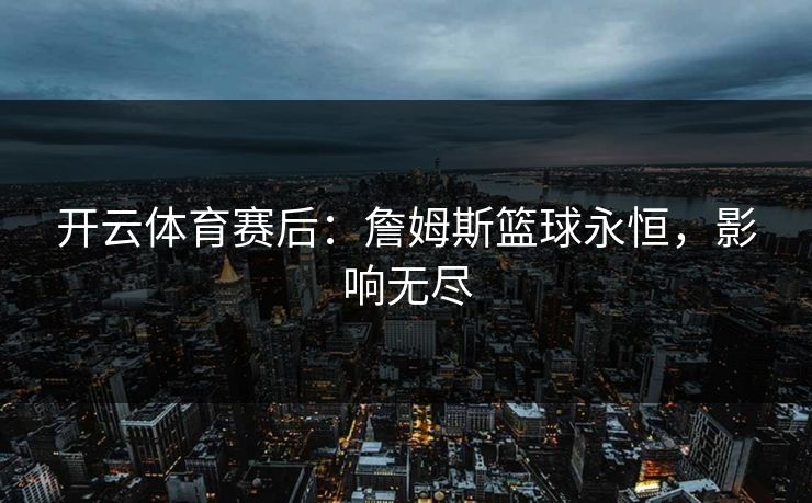 开云体育赛后：詹姆斯篮球永恒，影响无尽