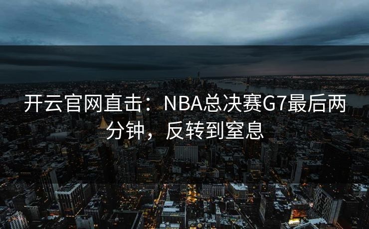开云官网直击：NBA总决赛G7最后两分钟，反转到窒息