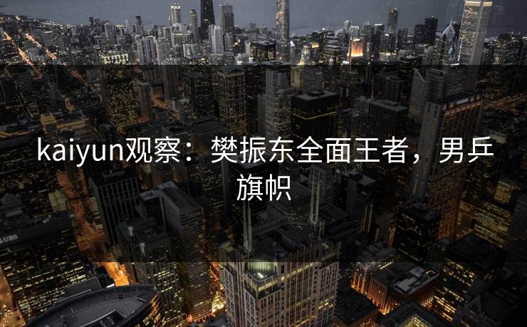 kaiyun观察：樊振东全面王者，男乒旗帜