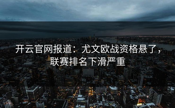 开云官网报道:尤文欧战资格悬了,联赛排名下滑严重