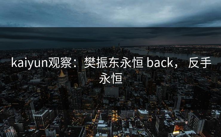 kaiyun观察：樊振东永恒 back， 反手永恒