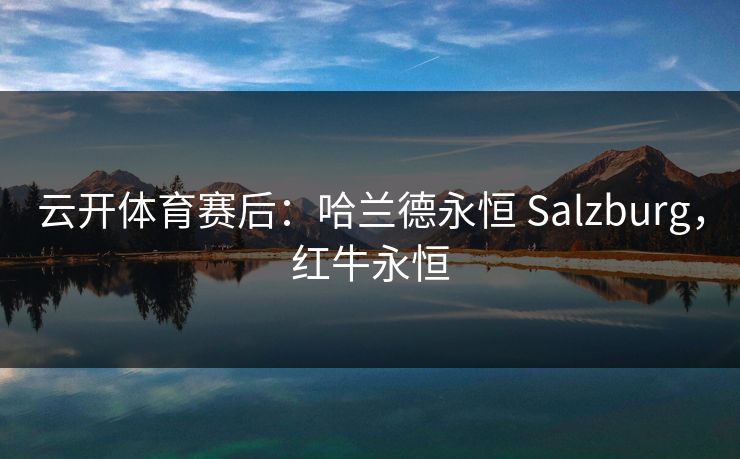 云开体育赛后：哈兰德永恒 Salzburg，红牛永恒