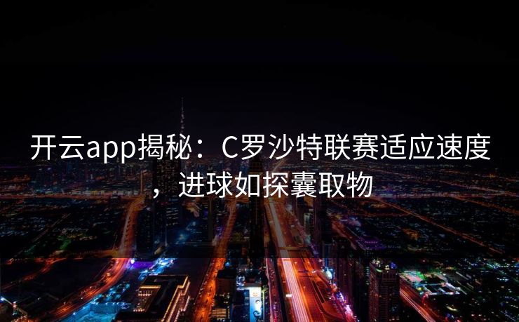 开云app揭秘：C罗沙特联赛适应速度，进球如探囊取物