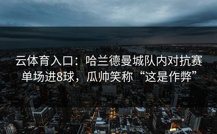 云体育入口：哈兰德曼城队内对抗赛单场进8球，瓜帅笑称“这是作弊”