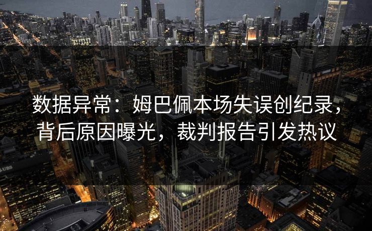 数据异常：姆巴佩本场失误创纪录，背后原因曝光，裁判报告引发热议