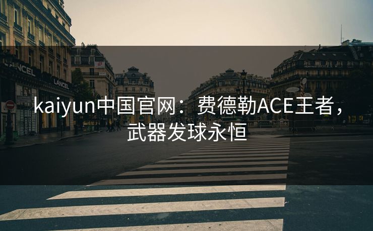 kaiyun中国官网：费德勒ACE王者，武器发球永恒