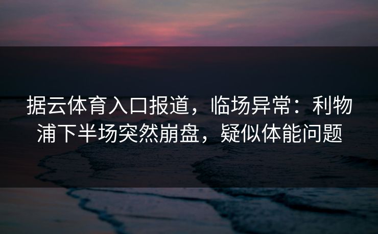据云体育入口报道，临场异常：利物浦下半场突然崩盘，疑似体能问题