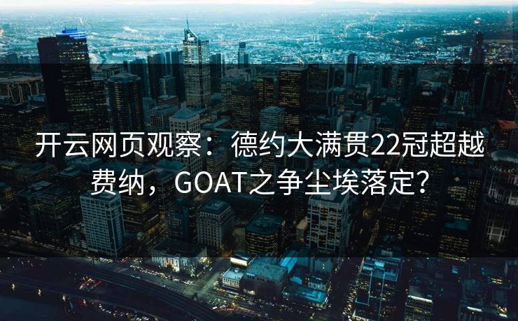 开云网页观察:德约大满贯22冠超越费纳,GOAT之争尘埃落定?