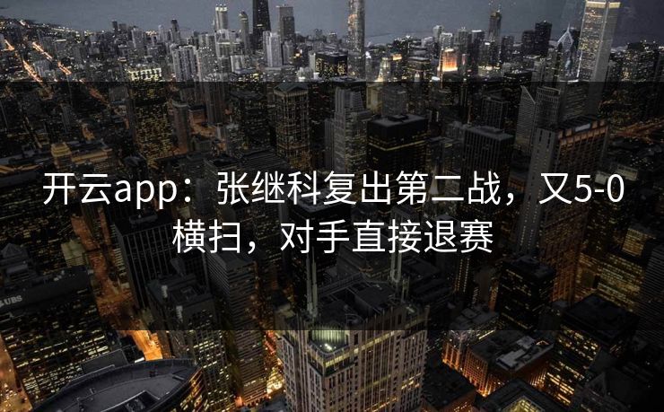 开云app：张继科复出第二战，又5-0横扫，对手直接退赛