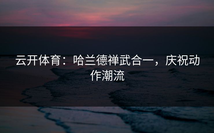 云开体育：哈兰德禅武合一，庆祝动作潮流