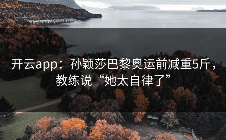 开云app：孙颖莎巴黎奥运前减重5斤，教练说“她太自律了”