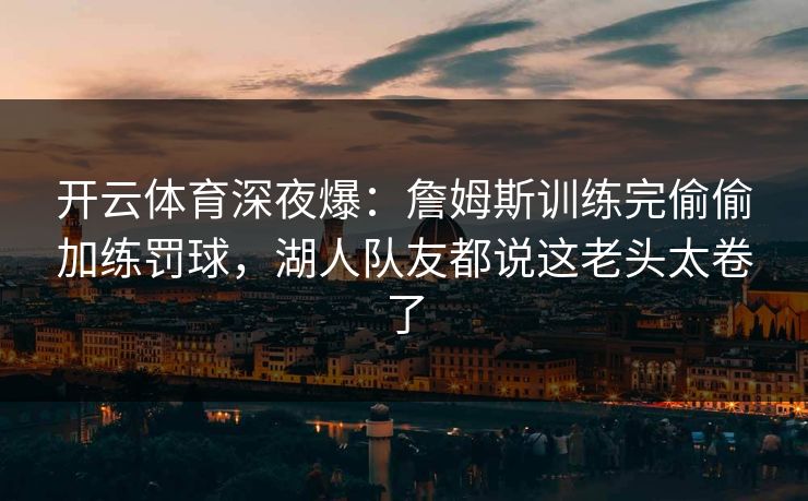 开云体育深夜爆：詹姆斯训练完偷偷加练罚球，湖人队友都说这老头太卷了