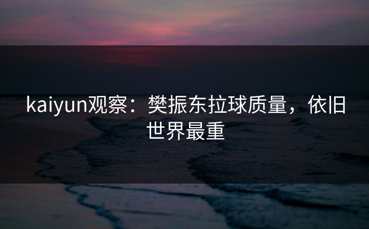 kaiyun观察：樊振东拉球质量，依旧世界最重