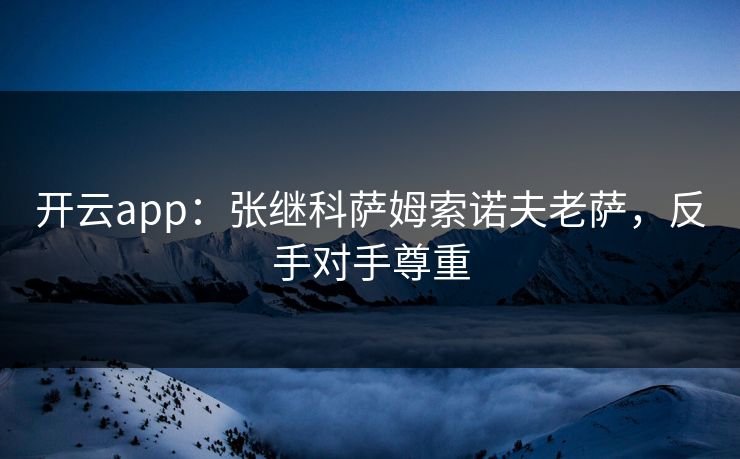 开云app：张继科萨姆索诺夫老萨，反手对手尊重