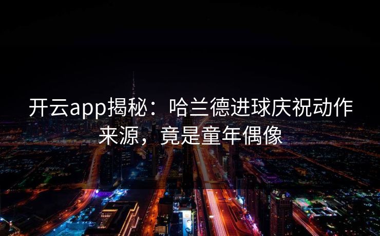 开云app揭秘：哈兰德进球庆祝动作来源，竟是童年偶像