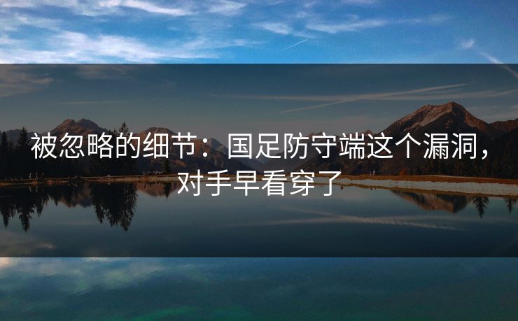 被忽略的细节：国足防守端这个漏洞，对手早看穿了